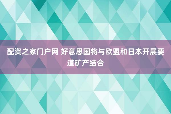 配资之家门户网 好意思国将与欧盟和日本开展要道矿产结合
