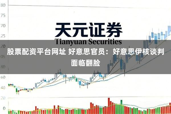 股票配资平台网址 好意思官员：好意思伊核谈判面临翻脸
