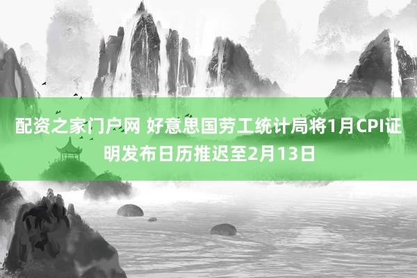 配资之家门户网 好意思国劳工统计局将1月CPI证明发布日历推迟至2月13日