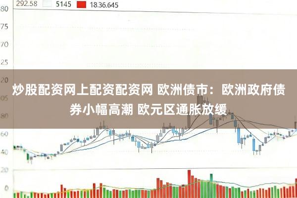 炒股配资网上配资配资网 欧洲债市：欧洲政府债券小幅高潮 欧元区通胀放缓
