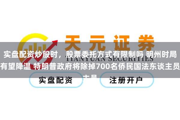 实盘配资炒股时，股票委托方式有限制吗 明州时局有望降温 特朗普政府将除掉700名侨民国法东谈主员