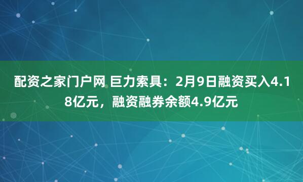 配资之家门户网 巨力索具：2月9日融资买入4.18亿元，融资融券余额4.9亿元
