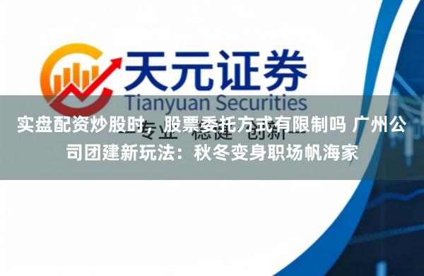 实盘配资炒股时，股票委托方式有限制吗 广州公司团建新玩法：秋冬变身职场帆海家