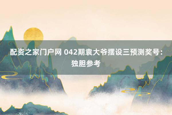 配资之家门户网 042期袁大爷摆设三预测奖号：独胆参考