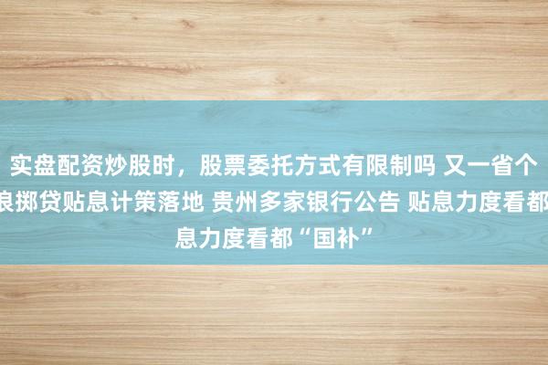 实盘配资炒股时，股票委托方式有限制吗 又一省个东谈主浪掷贷贴息计策落地 贵州多家银行公告 贴息力度看都“国补”