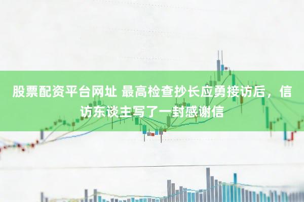 股票配资平台网址 最高检查抄长应勇接访后，信访东谈主写了一封感谢信