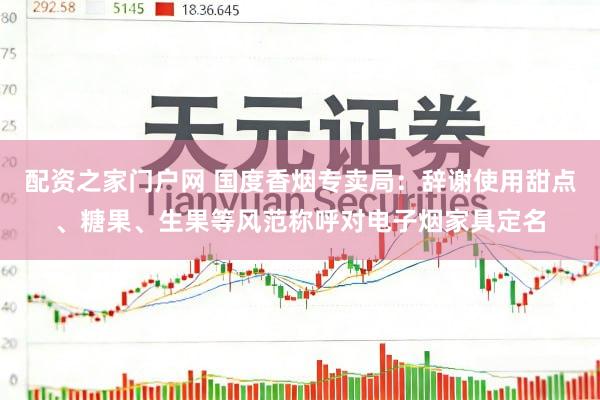 配资之家门户网 国度香烟专卖局：辞谢使用甜点、糖果、生果等风范称呼对电子烟家具定名