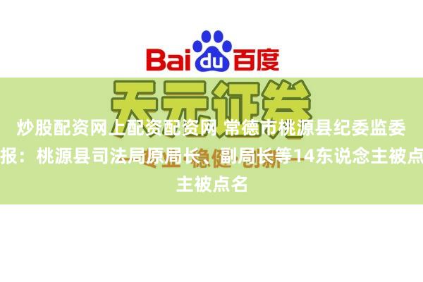 炒股配资网上配资配资网 常德市桃源县纪委监委通报：桃源县司法局原局长、副局长等14东说念主被点名