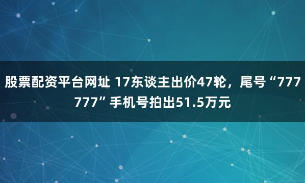 股票配资平台网址 17东谈主出价47轮，尾号“777777”手机号拍出51.5万元
