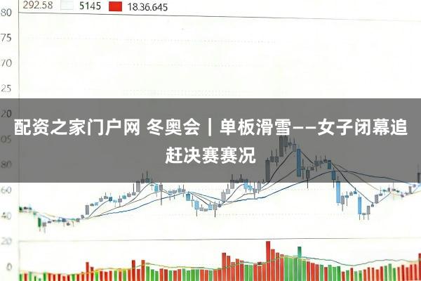 配资之家门户网 冬奥会｜单板滑雪——女子闭幕追赶决赛赛况