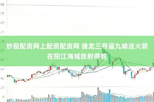 炒股配资网上配资配资网 捷龙三号遥九输送火箭在阳江海域放射得胜