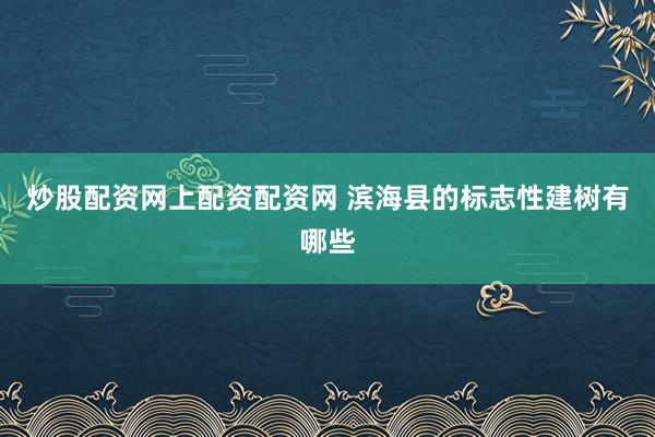 炒股配资网上配资配资网 滨海县的标志性建树有哪些