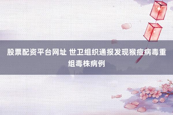 股票配资平台网址 世卫组织通报发现猴痘病毒重组毒株病例