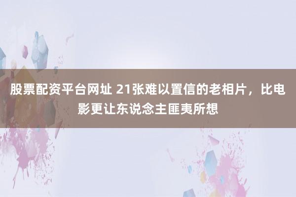 股票配资平台网址 21张难以置信的老相片，比电影更让东说念主匪夷所想
