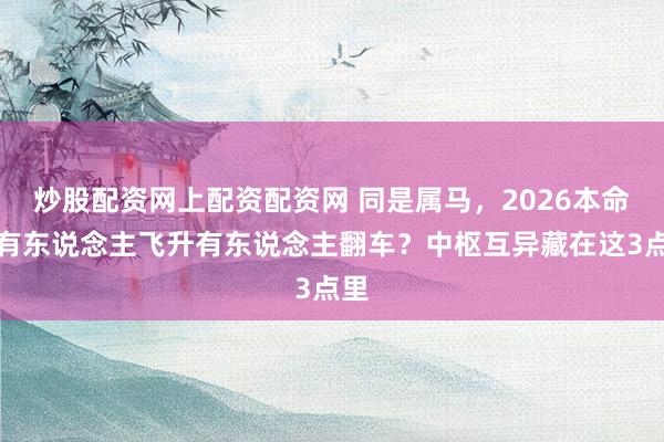 炒股配资网上配资配资网 同是属马，2026本命年有东说念主飞升有东说念主翻车？中枢互异藏在这3点里