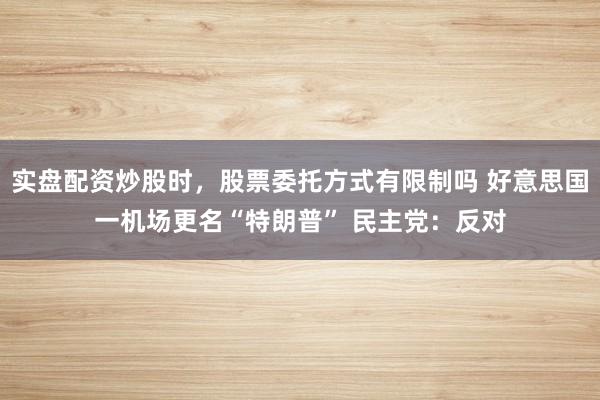 实盘配资炒股时，股票委托方式有限制吗 好意思国一机场更名“特朗普” 民主党：反对