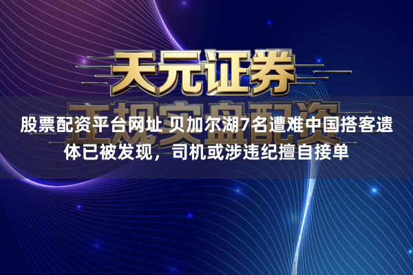 股票配资平台网址 贝加尔湖7名遭难中国搭客遗体已被发现，司机或涉违纪擅自接单
