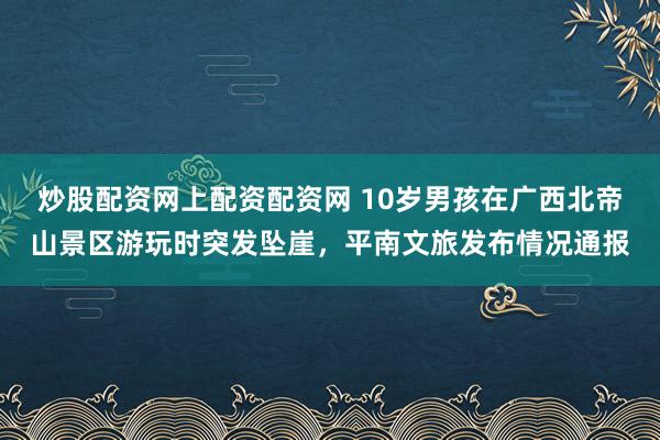 炒股配资网上配资配资网 10岁男孩在广西北帝山景区游玩时突发坠崖，平南文旅发布情况通报