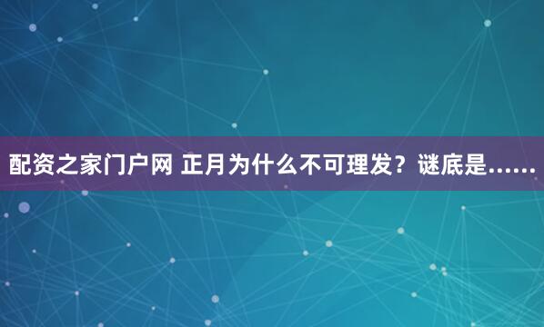 配资之家门户网 正月为什么不可理发？谜底是......