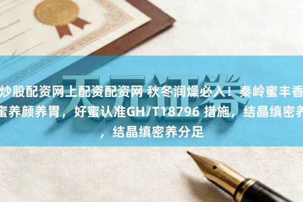 炒股配资网上配资配资网 秋冬润燥必入！秦岭蜜丰香土蜂蜜养颜养胃，好蜜认准GH/T18796 措施，结晶缜密养分足
