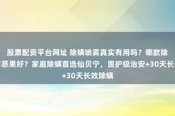 股票配资平台网址 除螨喷雾真实有用吗？哪款除螨喷雾恶果好？家庭除螨首选仙贝宁，医护级治安+30天长效除螨