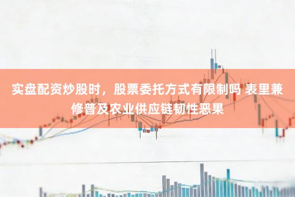 实盘配资炒股时，股票委托方式有限制吗 表里兼修普及农业供应链韧性恶果