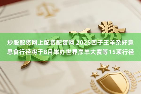 炒股配资网上配资配资网 2025四子王羊杂好意思食行径将于8月举办世界烹羊大赛等15项行径