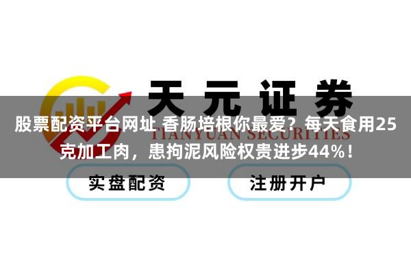 股票配资平台网址 香肠培根你最爱？每天食用25克加工肉，患拘泥风险权贵进步44%！