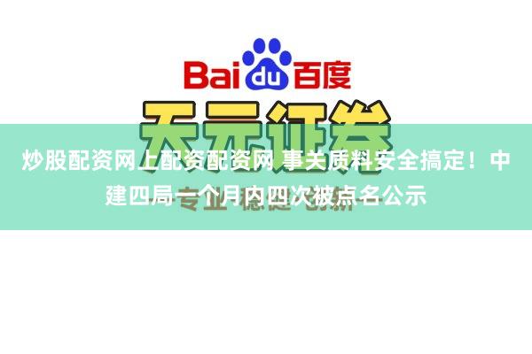 炒股配资网上配资配资网 事关质料安全搞定！中建四局一个月内四次被点名公示