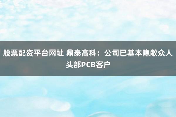 股票配资平台网址 鼎泰高科：公司已基本隐敝众人头部PCB客户