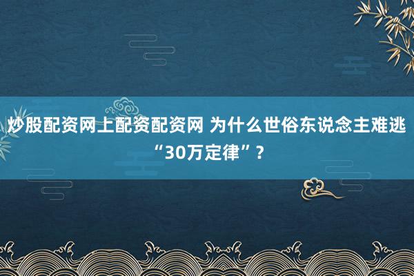 炒股配资网上配资配资网 为什么世俗东说念主难逃“30万定律”？