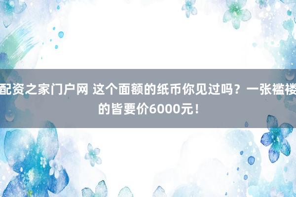配资之家门户网 这个面额的纸币你见过吗？一张褴褛的皆要价6000元！