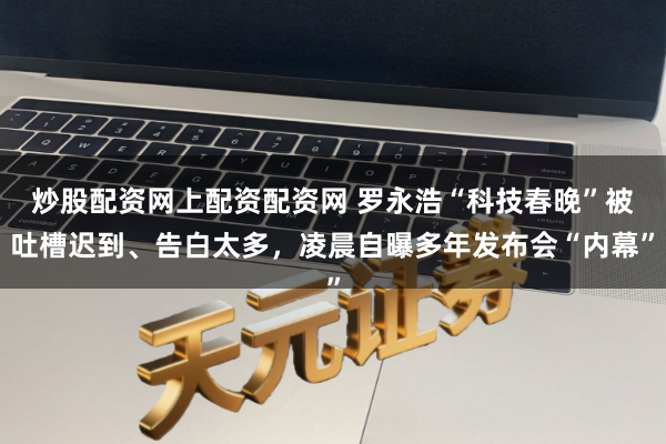 炒股配资网上配资配资网 罗永浩“科技春晚”被吐槽迟到、告白太多，凌晨自曝多年发布会“内幕”
