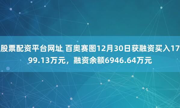 股票配资平台网址 百奥赛图12月30日获融资买入1799.13万元，融资余额6946.64万元