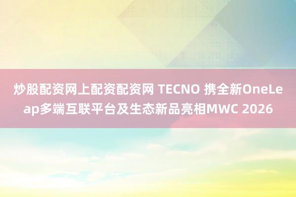 炒股配资网上配资配资网 TECNO 携全新OneLeap多端互联平台及生态新品亮相MWC 2026
