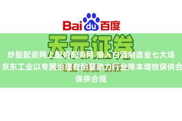 炒股配资网上配资配资网 潜入白酒制造业七大场景 京东工业以专属治理有酌量助力行业降本增效保供合规
