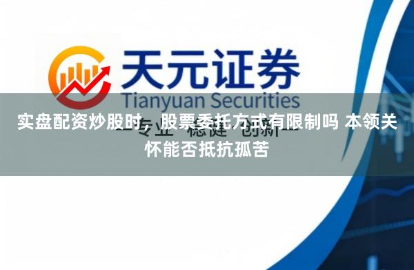 实盘配资炒股时，股票委托方式有限制吗 本领关怀能否抵抗孤苦