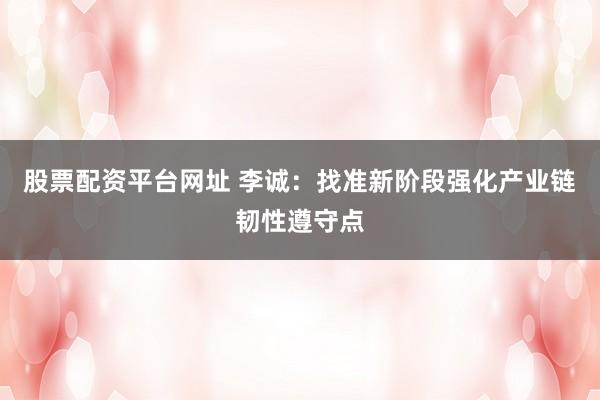 股票配资平台网址 李诚：找准新阶段强化产业链韧性遵守点