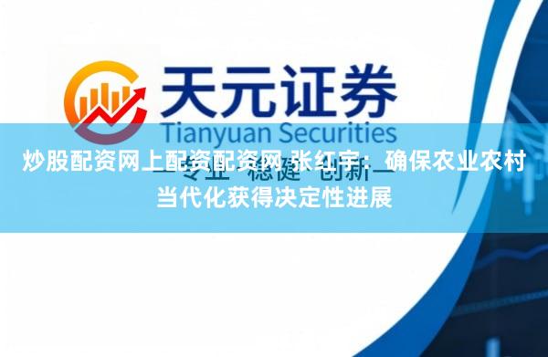 炒股配资网上配资配资网 张红宇：确保农业农村当代化获得决定性进展
