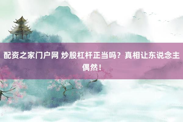 配资之家门户网 炒股杠杆正当吗？真相让东说念主偶然！