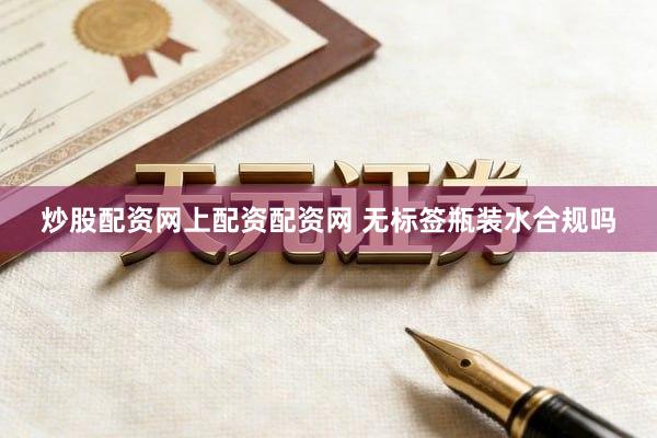 炒股配资网上配资配资网 无标签瓶装水合规吗
