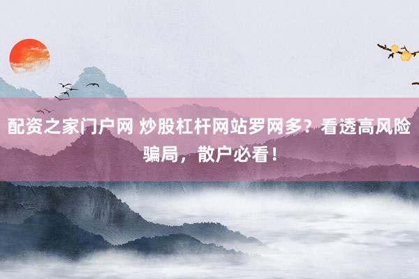 配资之家门户网 炒股杠杆网站罗网多？看透高风险骗局，散户必看！