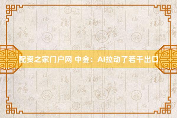 配资之家门户网 中金：AI拉动了若干出口