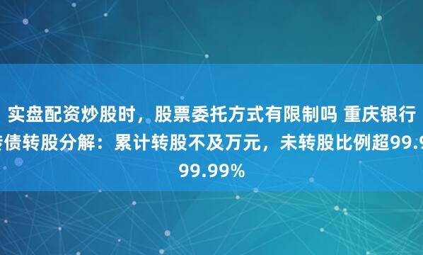 实盘配资炒股时，股票委托方式有限制吗 重庆银行可转债转股分解：累计转股不及万元，未转股比例超99.99%