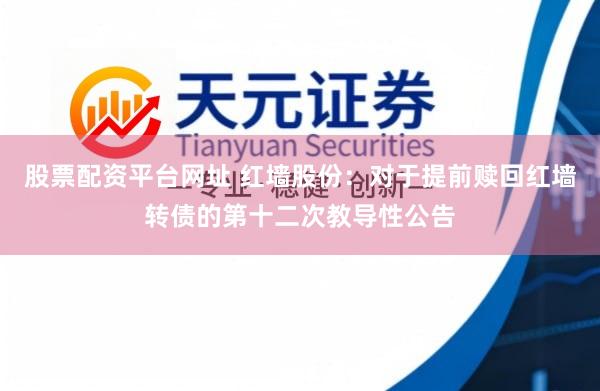 股票配资平台网址 红墙股份：对于提前赎回红墙转债的第十二次教导性公告