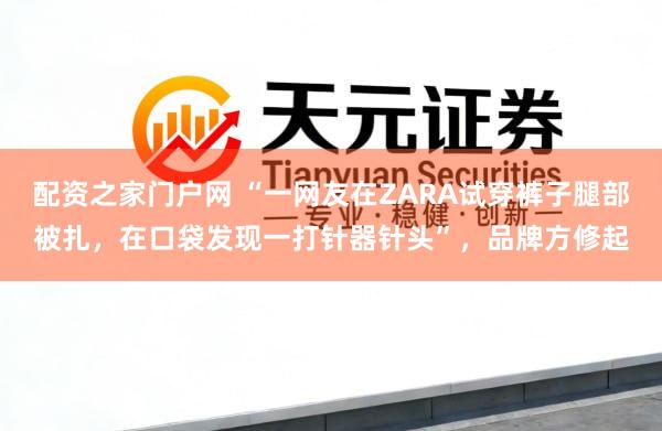 配资之家门户网 “一网友在ZARA试穿裤子腿部被扎，在口袋发现一打针器针头”，品牌方修起