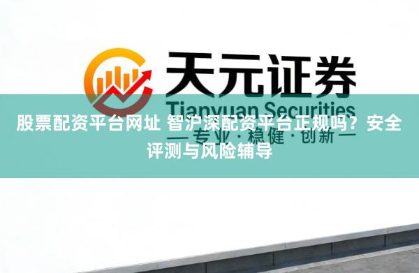 股票配资平台网址 智沪深配资平台正规吗？安全评测与风险辅导