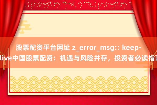 股票配资平台网址 z_error_msg:: keep-alive中国股票配资：机遇与风险并存，投资者必读指南