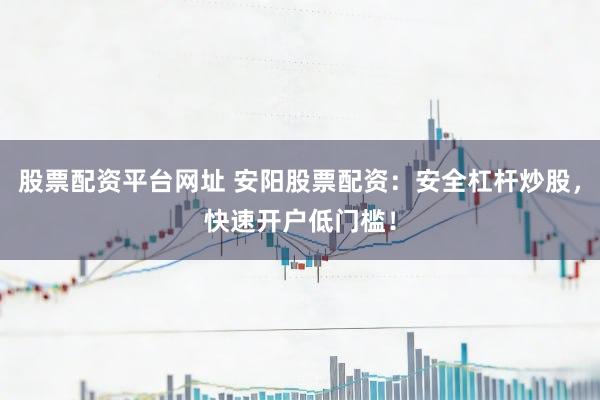 股票配资平台网址 安阳股票配资：安全杠杆炒股，快速开户低门槛！