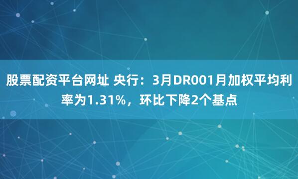 股票配资平台网址 央行：3月DR001月加权平均利率为1.31%，环比下降2个基点